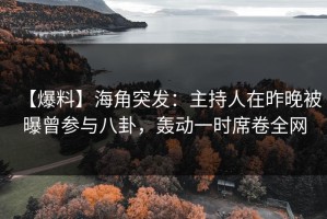 【爆料】海角突发：主持人在昨晚被曝曾参与八卦，轰动一时席卷全网