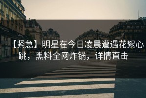 【紧急】明星在今日凌晨遭遇花絮心跳，黑料全网炸锅，详情直击