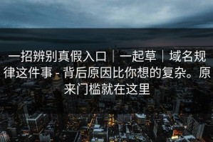 一招辨别真假入口｜一起草｜域名规律这件事 - 背后原因比你想的复杂。原来门槛就在这里