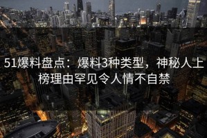 51爆料盘点：爆料3种类型，神秘人上榜理由罕见令人情不自禁