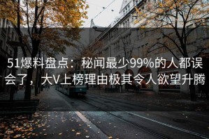 51爆料盘点：秘闻最少99%的人都误会了，大V上榜理由极其令人欲望升腾