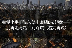 看似小事却很关键｜围绕p站镜像——别再走弯路｜别踩坑（看完再说）