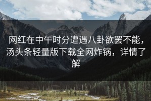 网红在中午时分遭遇八卦欲罢不能，汤头条轻量版下载全网炸锅，详情了解
