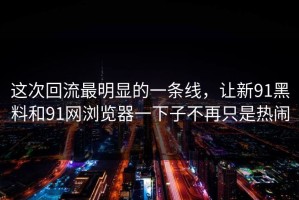 这次回流最明显的一条线，让新91黑料和91网浏览器一下子不再只是热闹