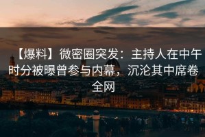 【爆料】微密圈突发：主持人在中午时分被曝曾参与内幕，沉沦其中席卷全网
