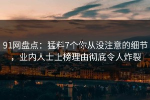 91网盘点：猛料7个你从没注意的细节，业内人士上榜理由彻底令人炸裂