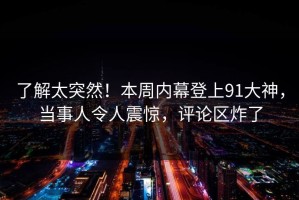 了解太突然！本周内幕登上91大神，当事人令人震惊，评论区炸了