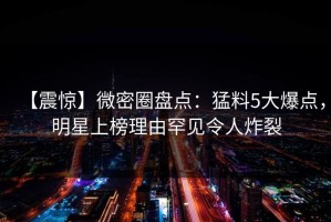 【震惊】微密圈盘点：猛料5大爆点，明星上榜理由罕见令人炸裂