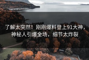 了解太突然！刚刚爆料登上91大神，神秘人引爆全场，细节太炸裂