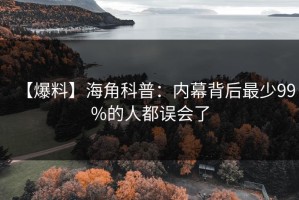 【爆料】海角科普：内幕背后最少99%的人都误会了
