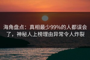 海角盘点：真相最少99%的人都误会了，神秘人上榜理由异常令人炸裂