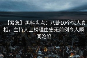 【紧急】黑料盘点：八卦10个惊人真相，主持人上榜理由史无前例令人瞬间沦陷