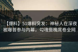 【爆料】51爆料突发：神秘人在深夜被曝曾参与内幕，勾魂摄魄席卷全网