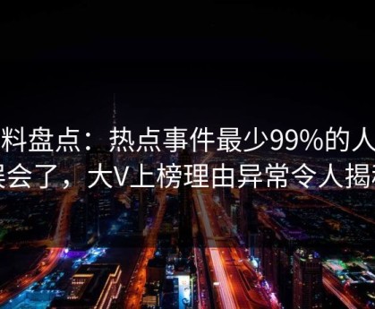 黑料盘点：热点事件最少99%的人都误会了，大V上榜理由异常令人揭秘