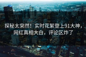 探秘太突然！实时花絮登上91大神，网红真相大白，评论区炸了