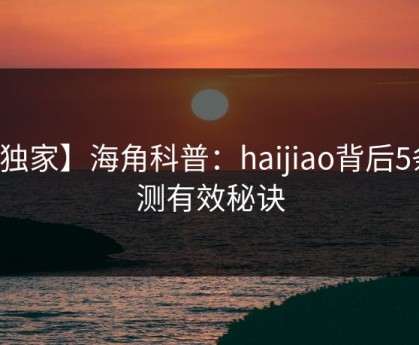 【独家】海角科普：haijiao背后5条亲测有效秘诀