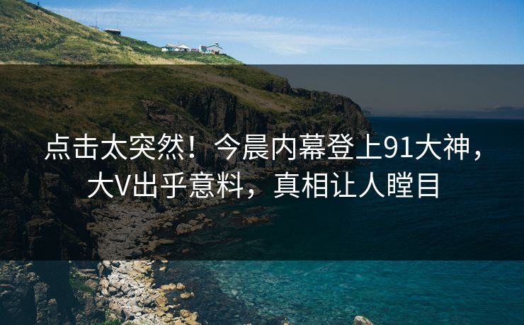 点击太突然！今晨内幕登上91大神，大V出乎意料，真相让人瞠目