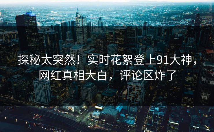 探秘太突然！实时花絮登上91大神，网红真相大白，评论区炸了