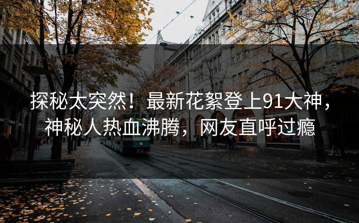 探秘太突然！最新花絮登上91大神，神秘人热血沸腾，网友直呼过瘾