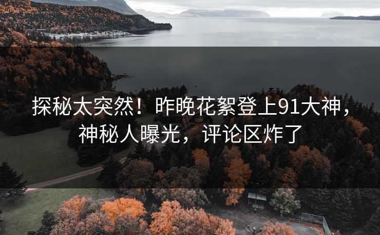 探秘太突然！昨晚花絮登上91大神，神秘人曝光，评论区炸了