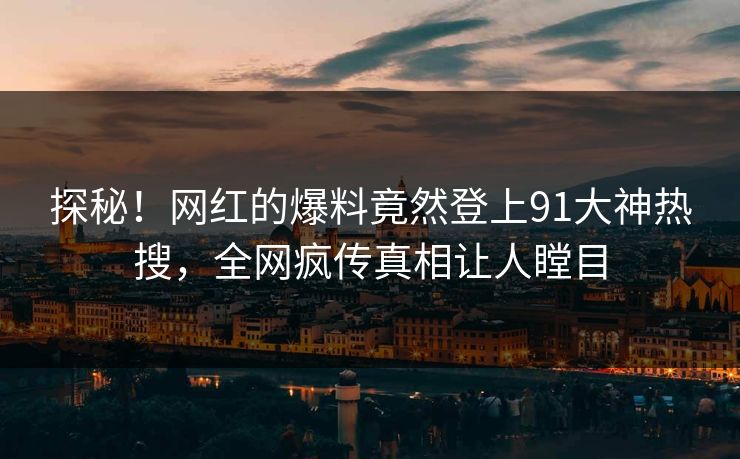 探秘！网红的爆料竟然登上91大神热搜，全网疯传真相让人瞠目