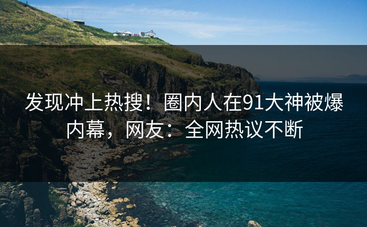 发现冲上热搜！圈内人在91大神被爆内幕，网友：全网热议不断