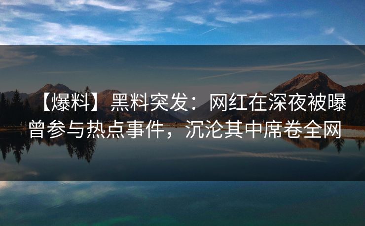 【爆料】黑料突发：网红在深夜被曝曾参与热点事件，沉沦其中席卷全网
