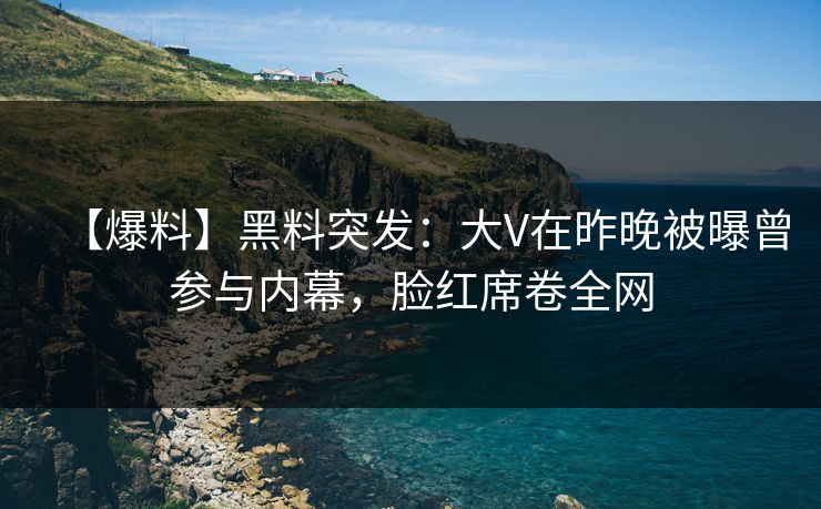 【爆料】黑料突发：大V在昨晚被曝曾参与内幕，脸红席卷全网