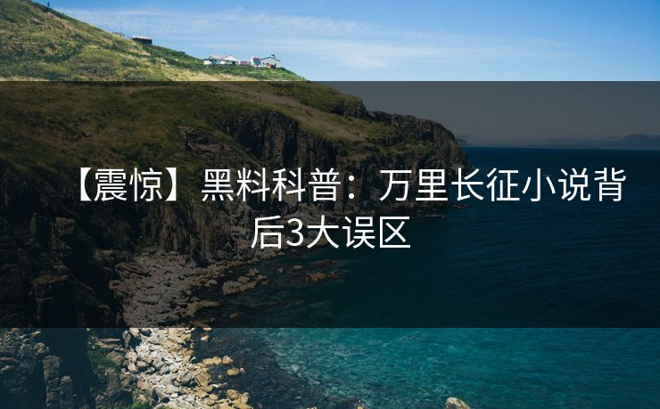 【震惊】黑料科普：万里长征小说背后3大误区