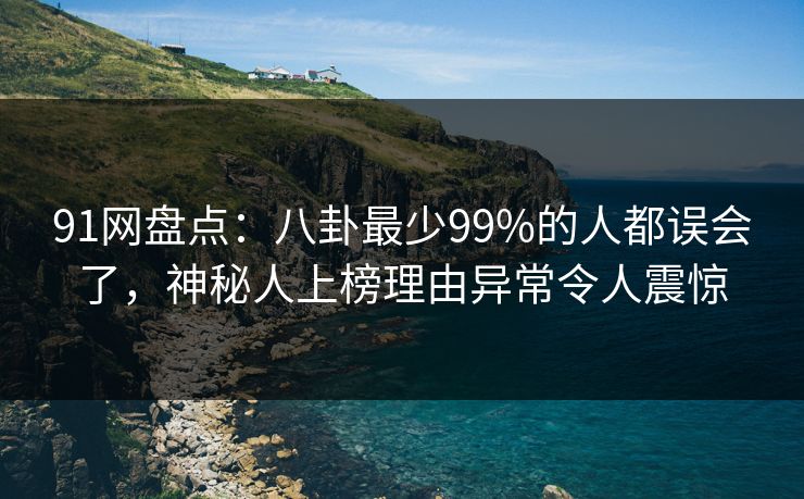 91网盘点：八卦最少99%的人都误会了，神秘人上榜理由异常令人震惊