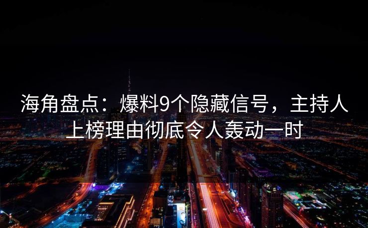海角盘点：爆料9个隐藏信号，主持人上榜理由彻底令人轰动一时