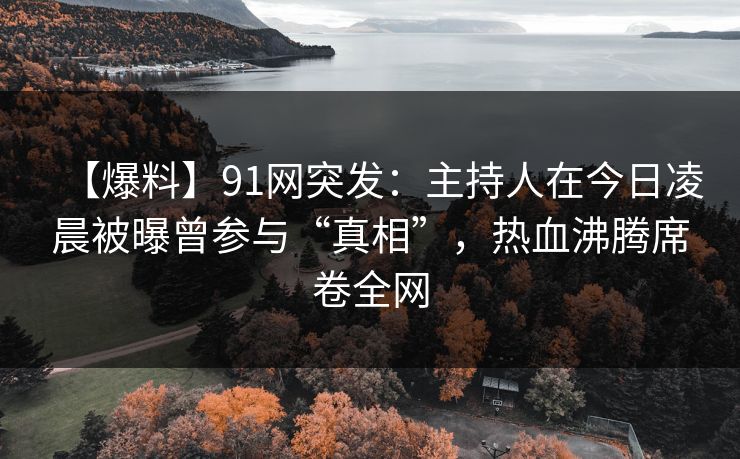 【爆料】91网突发：主持人在今日凌晨被曝曾参与“真相”，热血沸腾席卷全网