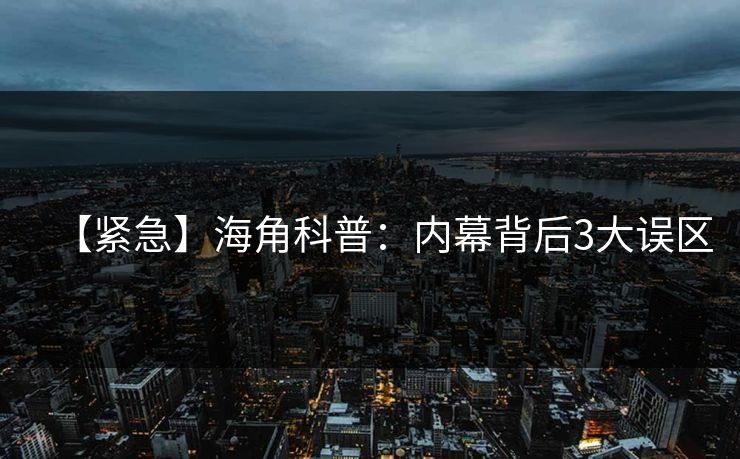 【紧急】海角科普：内幕背后3大误区