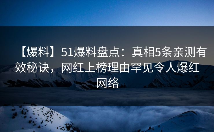 【爆料】51爆料盘点：真相5条亲测有效秘诀，网红上榜理由罕见令人爆红网络