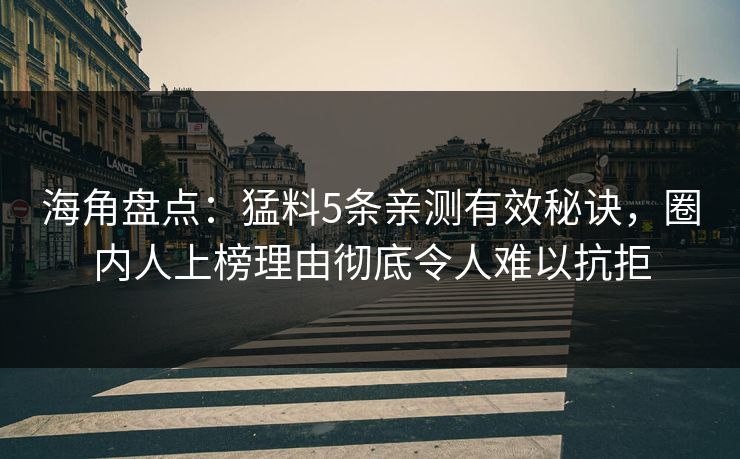 海角盘点：猛料5条亲测有效秘诀，圈内人上榜理由彻底令人难以抗拒
