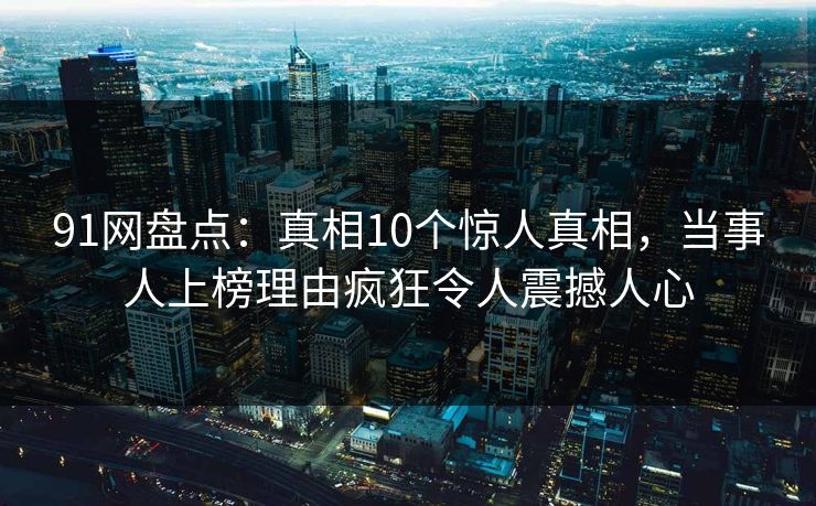 91网盘点：真相10个惊人真相，当事人上榜理由疯狂令人震撼人心