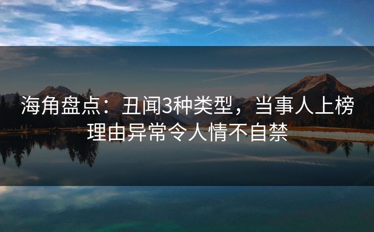 海角盘点：丑闻3种类型，当事人上榜理由异常令人情不自禁