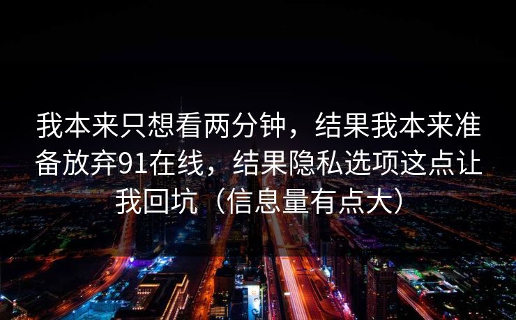 我本来只想看两分钟，结果我本来准备放弃91在线，结果隐私选项这点让我回坑（信息量有点大）