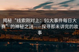 揭秘“线索刚对上：91大事件每日大赛”的神秘之谜——探寻那未讲完的故事