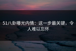 51八卦曝光内情：这一步最关键，令人难以忘怀