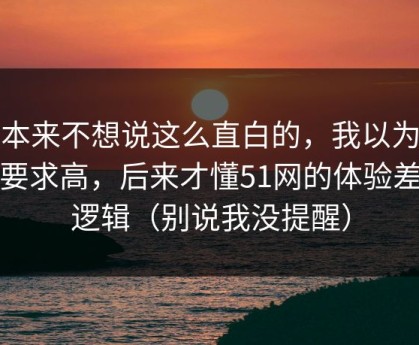 我本来不想说这么直白的，我以为是我要求高，后来才懂51网的体验差异逻辑（别说我没提醒）
