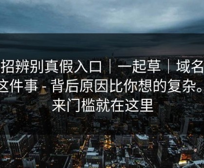 一招辨别真假入口｜一起草｜域名规律这件事 - 背后原因比你想的复杂。原来门槛就在这里