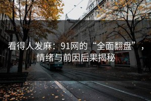 看得人发麻：91网的“全面翻盘”，情绪与前因后果揭秘