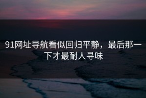 91网址导航看似回归平静，最后那一下才最耐人寻味
