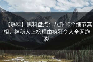 【爆料】黑料盘点：八卦10个细节真相，神秘人上榜理由疯狂令人全网炸裂