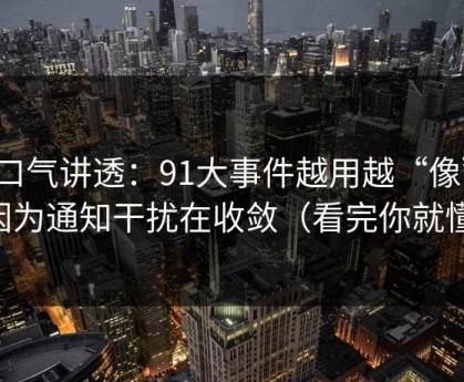一口气讲透：91大事件越用越“像”，因为通知干扰在收敛（看完你就懂）