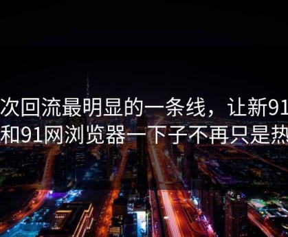 这次回流最明显的一条线，让新91黑料和91网浏览器一下子不再只是热闹