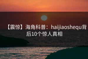 【震惊】海角科普：haijiaoshequ背后10个惊人真相