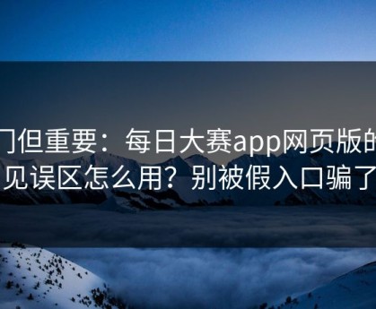 冷门但重要：每日大赛app网页版的常见误区怎么用？别被假入口骗了
