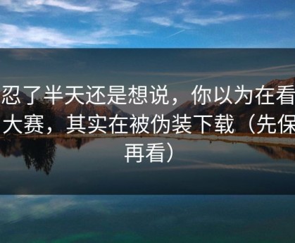 我忍了半天还是想说，你以为在看每日大赛，其实在被伪装下载（先保存再看）